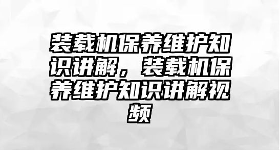 裝載機保養(yǎng)維護知識講解，裝載機保養(yǎng)維護知識講解視頻