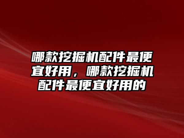 哪款挖掘機配件最便宜好用，哪款挖掘機配件最便宜好用的