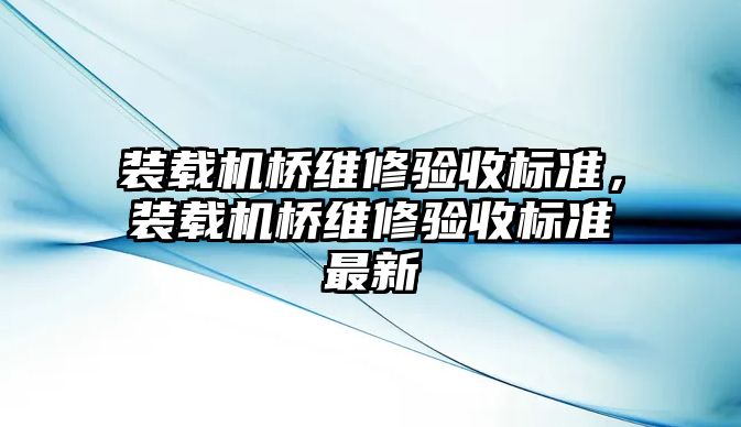 裝載機橋維修驗收標準，裝載機橋維修驗收標準最新