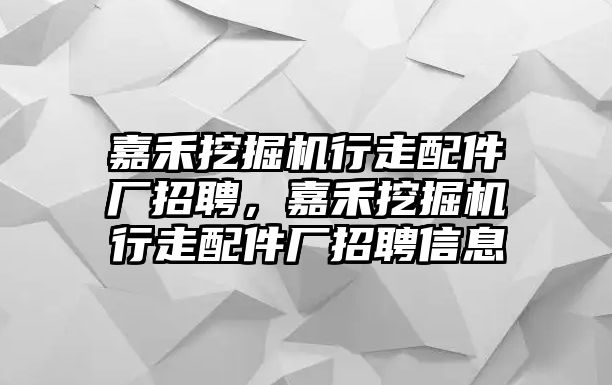 嘉禾挖掘機行走配件廠招聘，嘉禾挖掘機行走配件廠招聘信息