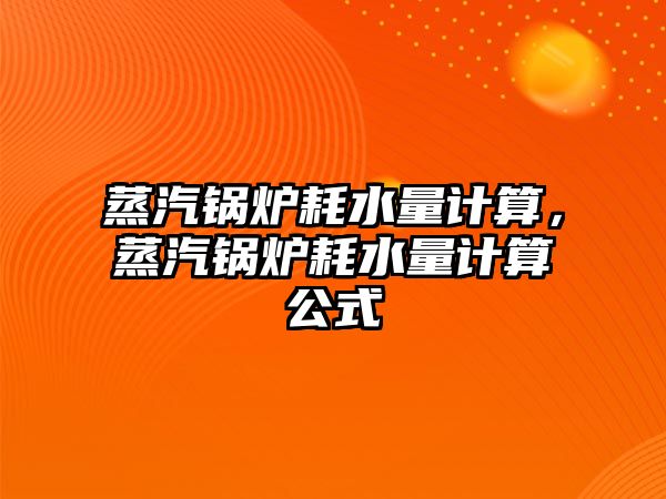 蒸汽鍋爐耗水量計算，蒸汽鍋爐耗水量計算公式