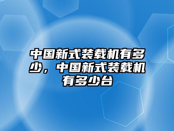 中國(guó)新式裝載機(jī)有多少，中國(guó)新式裝載機(jī)有多少臺(tái)