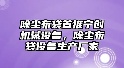 除塵布袋首推寧創(chuàng)機械設備，除塵布袋設備生產廠家