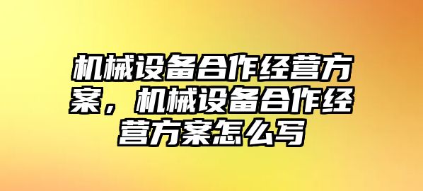 機(jī)械設(shè)備合作經(jīng)營(yíng)方案，機(jī)械設(shè)備合作經(jīng)營(yíng)方案怎么寫