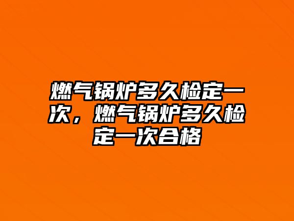 燃?xì)忮仩t多久檢定一次，燃?xì)忮仩t多久檢定一次合格