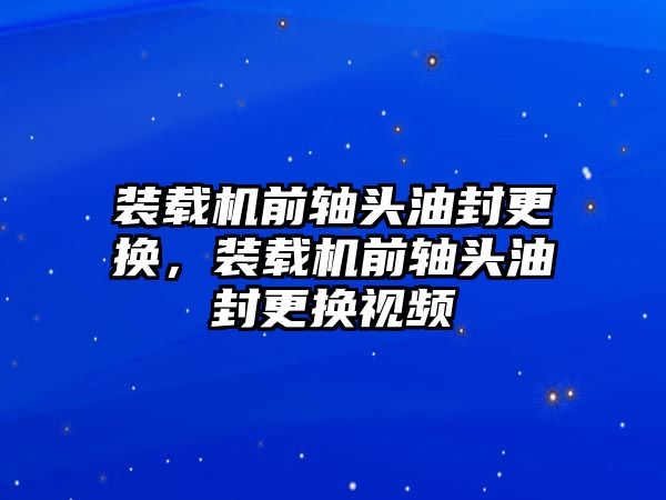 裝載機前軸頭油封更換，裝載機前軸頭油封更換視頻