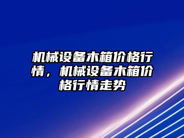 機械設備木箱價格行情，機械設備木箱價格行情走勢