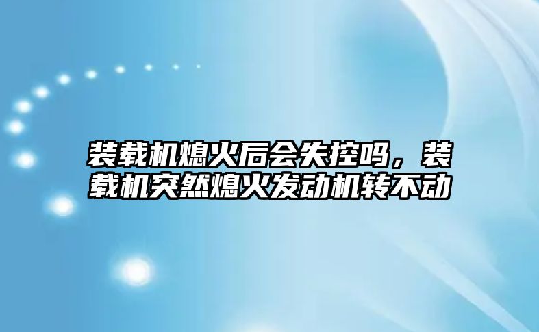 裝載機熄火后會失控嗎，裝載機突然熄火發(fā)動機轉不動