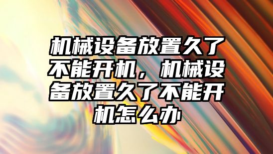 機械設(shè)備放置久了不能開機，機械設(shè)備放置久了不能開機怎么辦