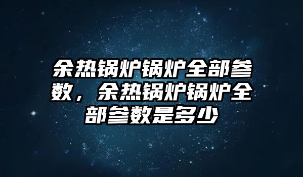 余熱鍋爐鍋爐全部參數(shù)，余熱鍋爐鍋爐全部參數(shù)是多少