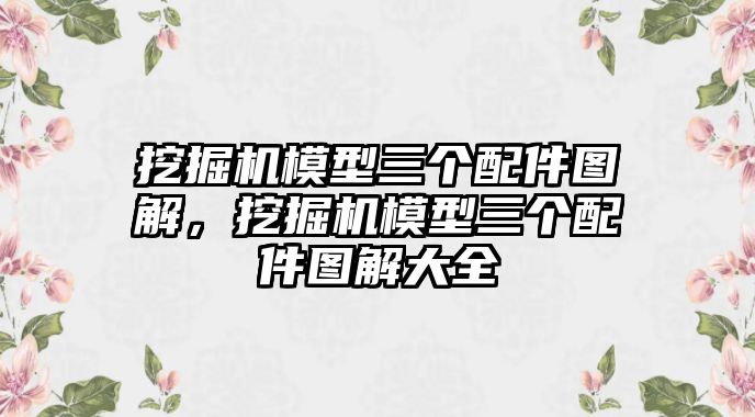 挖掘機(jī)模型三個(gè)配件圖解，挖掘機(jī)模型三個(gè)配件圖解大全