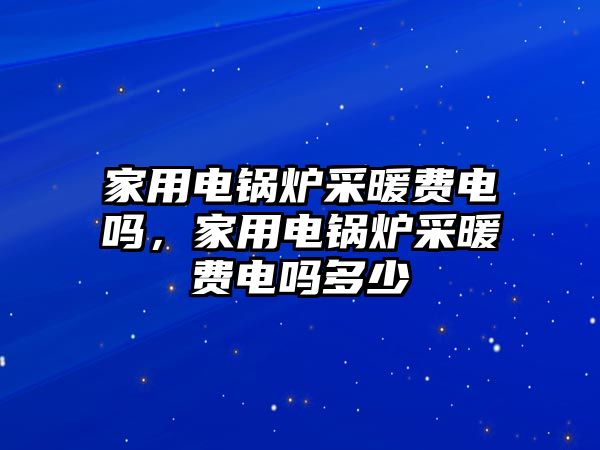 家用電鍋爐采暖費電嗎，家用電鍋爐采暖費電嗎多少