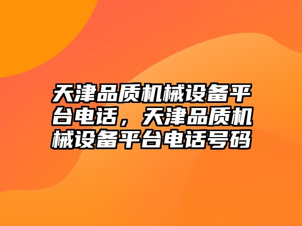 天津品質(zhì)機械設(shè)備平臺電話，天津品質(zhì)機械設(shè)備平臺電話號碼