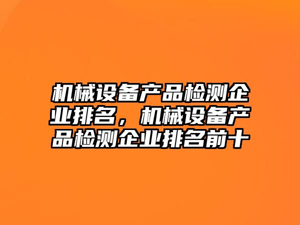 機(jī)械設(shè)備產(chǎn)品檢測(cè)企業(yè)排名，機(jī)械設(shè)備產(chǎn)品檢測(cè)企業(yè)排名前十