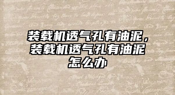 裝載機透氣孔有油泥，裝載機透氣孔有油泥怎么辦