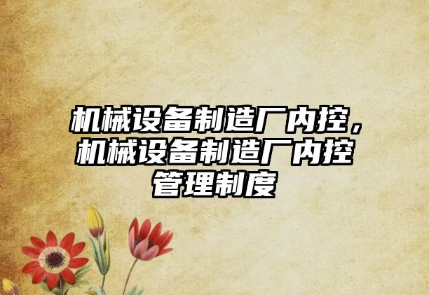 機械設(shè)備制造廠內(nèi)控，機械設(shè)備制造廠內(nèi)控管理制度