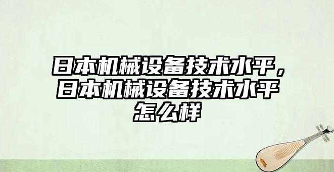 日本機械設備技術(shù)水平，日本機械設備技術(shù)水平怎么樣