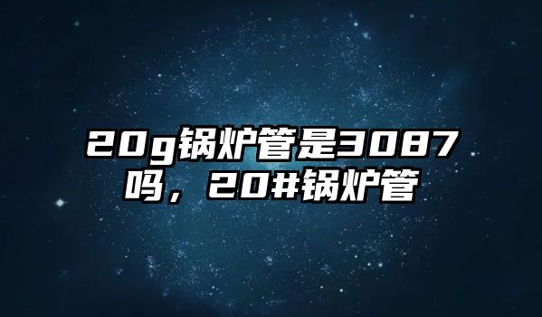 20g鍋爐管是3087嗎，20#鍋爐管