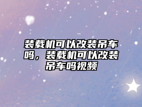 裝載機(jī)可以改裝吊車嗎，裝載機(jī)可以改裝吊車嗎視頻