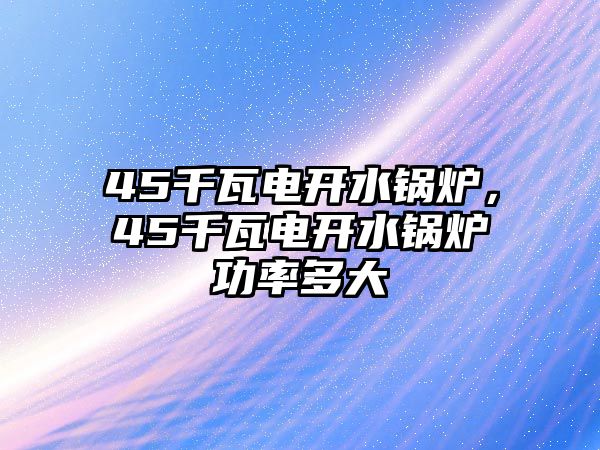 45千瓦電開水鍋爐，45千瓦電開水鍋爐功率多大