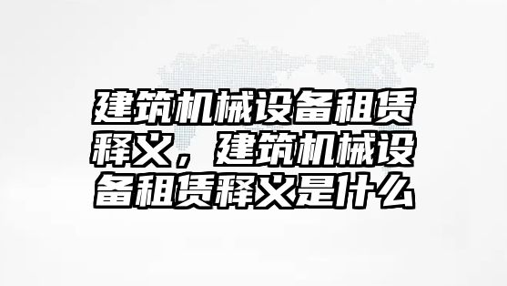 建筑機(jī)械設(shè)備租賃釋義，建筑機(jī)械設(shè)備租賃釋義是什么