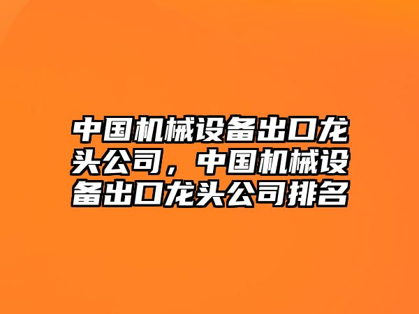 中國機械設(shè)備出口龍頭公司，中國機械設(shè)備出口龍頭公司排名