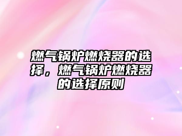 燃氣鍋爐燃燒器的選擇，燃氣鍋爐燃燒器的選擇原則