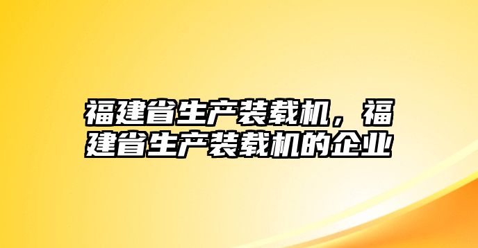 福建省生產裝載機，福建省生產裝載機的企業(yè)