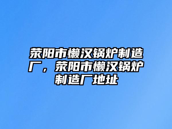 滎陽市懶漢鍋爐制造廠，滎陽市懶漢鍋爐制造廠地址