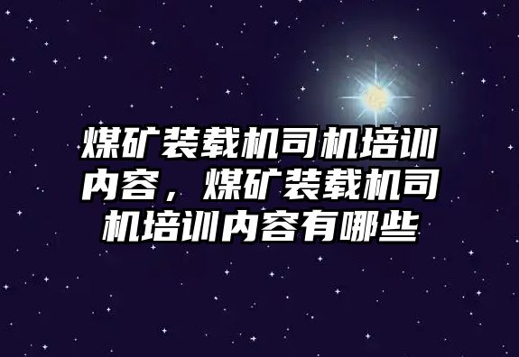 煤礦裝載機(jī)司機(jī)培訓(xùn)內(nèi)容，煤礦裝載機(jī)司機(jī)培訓(xùn)內(nèi)容有哪些