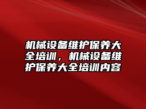 機械設(shè)備維護(hù)保養(yǎng)大全培訓(xùn)，機械設(shè)備維護(hù)保養(yǎng)大全培訓(xùn)內(nèi)容