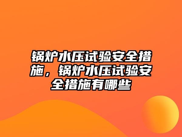 鍋爐水壓試驗(yàn)安全措施，鍋爐水壓試驗(yàn)安全措施有哪些