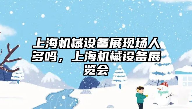 上海機械設備展現(xiàn)場人多嗎，上海機械設備展覽會