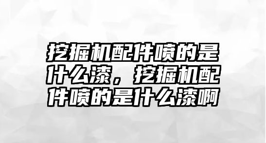 挖掘機配件噴的是什么漆，挖掘機配件噴的是什么漆啊