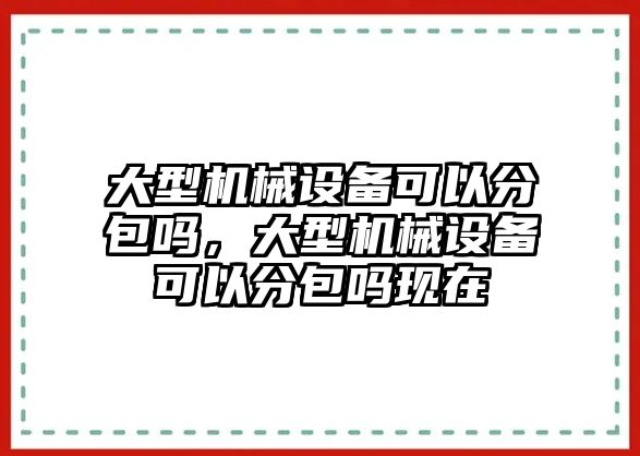 大型機械設(shè)備可以分包嗎，大型機械設(shè)備可以分包嗎現(xiàn)在