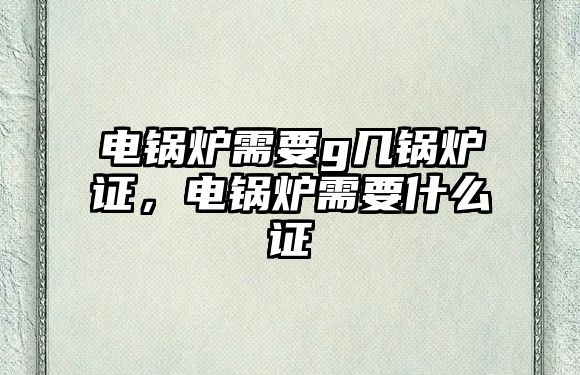 電鍋爐需要g幾鍋爐證，電鍋爐需要什么證