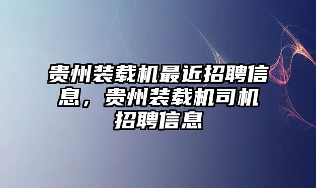 貴州裝載機最近招聘信息，貴州裝載機司機招聘信息