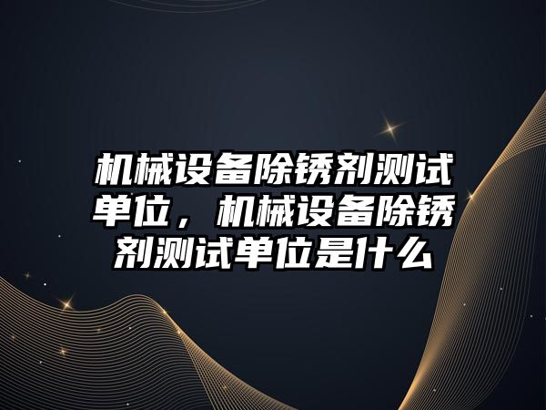 機械設(shè)備除銹劑測試單位，機械設(shè)備除銹劑測試單位是什么