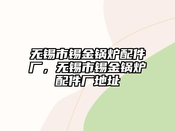 無錫市錫金鍋爐配件廠，無錫市錫金鍋爐配件廠地址