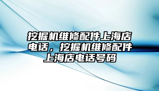 挖掘機維修配件上海店電話，挖掘機維修配件上海店電話號碼