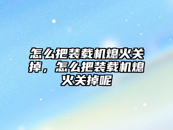 怎么把裝載機熄火關掉，怎么把裝載機熄火關掉呢