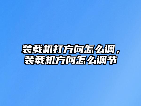 裝載機(jī)打方向怎么調(diào)，裝載機(jī)方向怎么調(diào)節(jié)