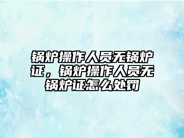 鍋爐操作人員無鍋爐證，鍋爐操作人員無鍋爐證怎么處罰