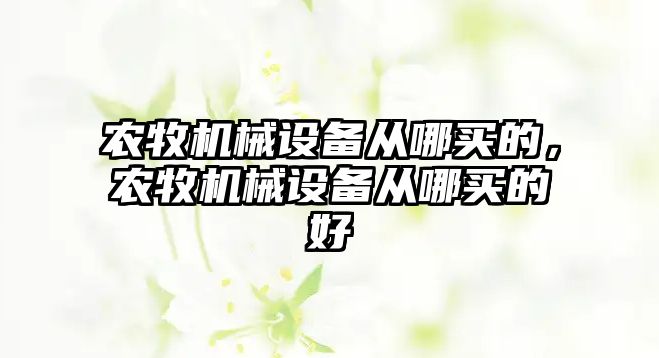 農(nóng)牧機械設(shè)備從哪買的，農(nóng)牧機械設(shè)備從哪買的好