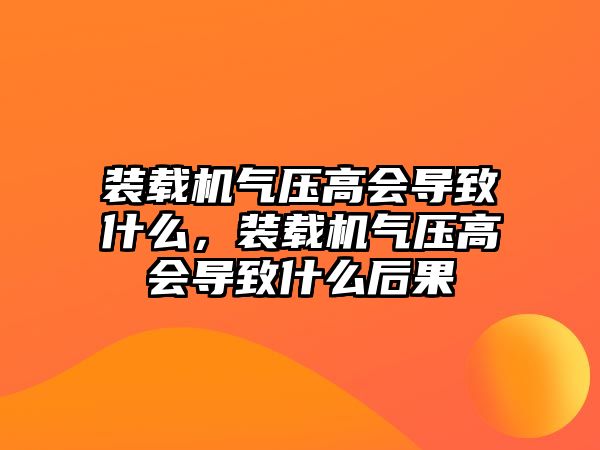 裝載機氣壓高會導致什么，裝載機氣壓高會導致什么后果