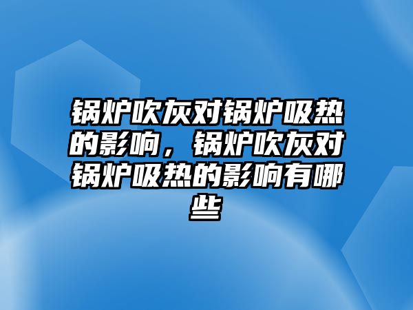 鍋爐吹灰對鍋爐吸熱的影響，鍋爐吹灰對鍋爐吸熱的影響有哪些