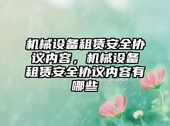 機(jī)械設(shè)備租賃安全協(xié)議內(nèi)容，機(jī)械設(shè)備租賃安全協(xié)議內(nèi)容有哪些