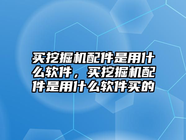 買挖掘機配件是用什么軟件，買挖掘機配件是用什么軟件買的