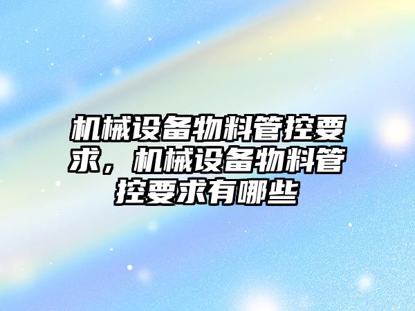 機械設(shè)備物料管控要求，機械設(shè)備物料管控要求有哪些