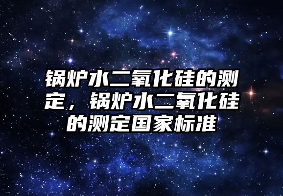 鍋爐水二氧化硅的測定，鍋爐水二氧化硅的測定國家標(biāo)準(zhǔn)